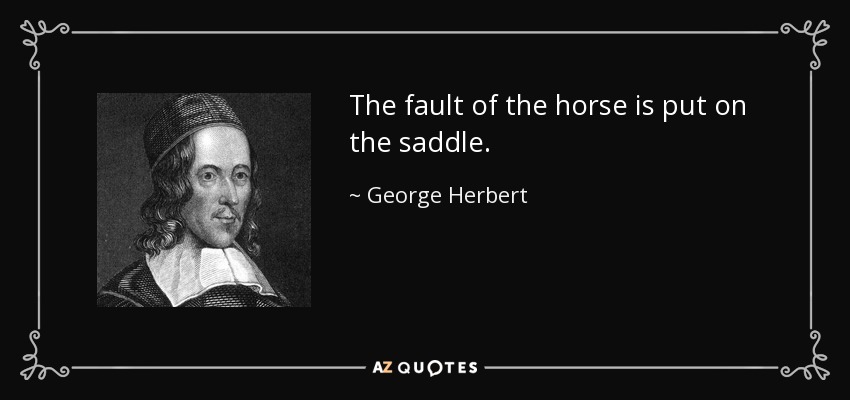 The fault of the horse is put on the saddle. - George Herbert
