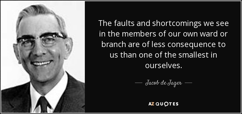 The faults and shortcomings we see in the members of our own ward or branch are of less consequence to us than one of the smallest in ourselves. - Jacob de Jager