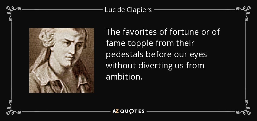 The favorites of fortune or of fame topple from their pedestals before our eyes without diverting us from ambition. - Luc de Clapiers