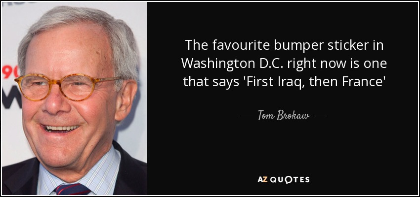 The favourite bumper sticker in Washington D.C. right now is one that says 'First Iraq, then France' - Tom Brokaw