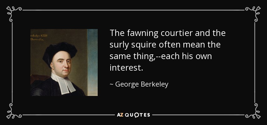 The fawning courtier and the surly squire often mean the same thing,--each his own interest. - George Berkeley