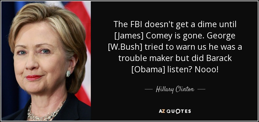 The FBI doesn't get a dime until [James] Comey is gone. George [W.Bush] tried to warn us he was a trouble maker but did Barack [Obama] listen? Nooo! - Hillary Clinton