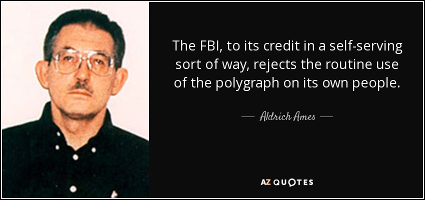 The FBI, to its credit in a self-serving sort of way, rejects the routine use of the polygraph on its own people. - Aldrich Ames