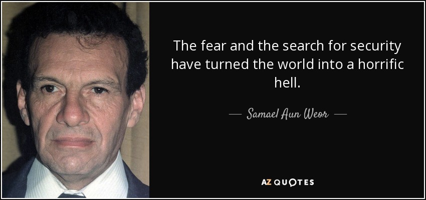 The fear and the search for security have turned the world into a horrific hell. - Samael Aun Weor