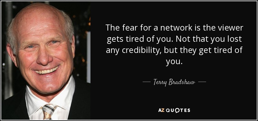 The fear for a network is the viewer gets tired of you. Not that you lost any credibility, but they get tired of you. - Terry Bradshaw