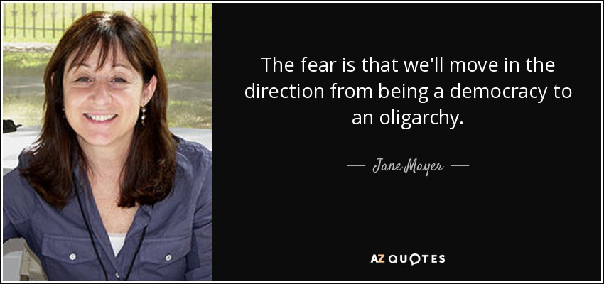 The fear is that we'll move in the direction from being a democracy to an oligarchy. - Jane Mayer