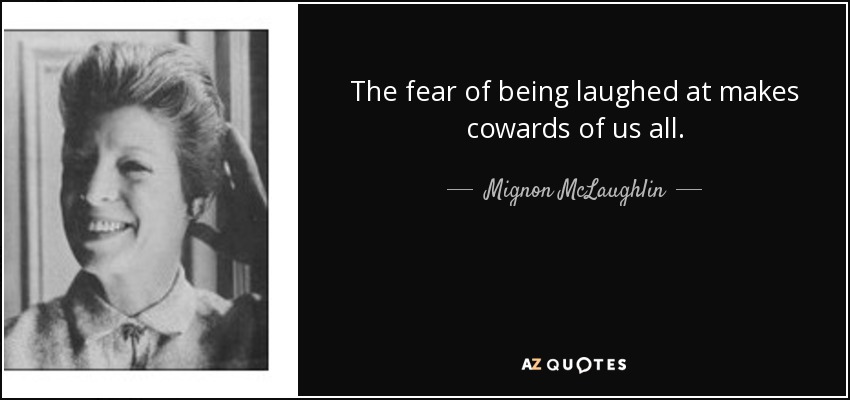 The fear of being laughed at makes cowards of us all. - Mignon McLaughlin
