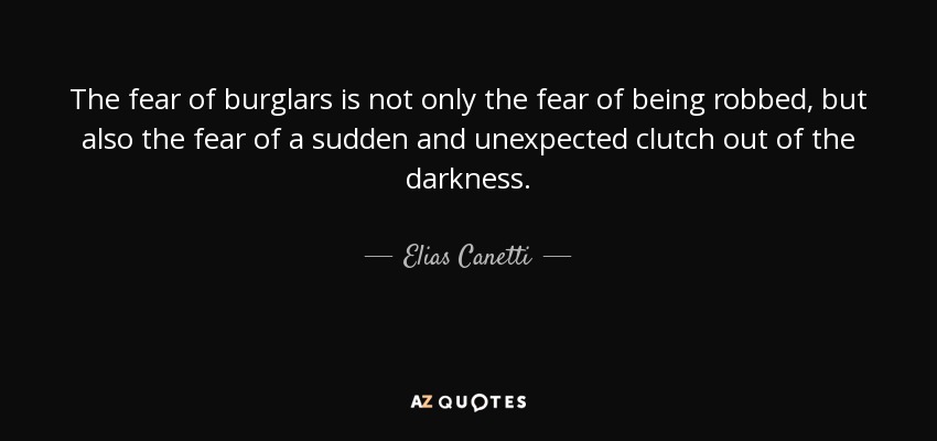 The fear of burglars is not only the fear of being robbed, but also the fear of a sudden and unexpected clutch out of the darkness. - Elias Canetti