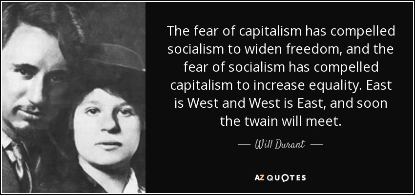 The fear of capitalism has compelled socialism to widen freedom, and the fear of socialism has compelled capitalism to increase equality. East is West and West is East, and soon the twain will meet. - Will Durant