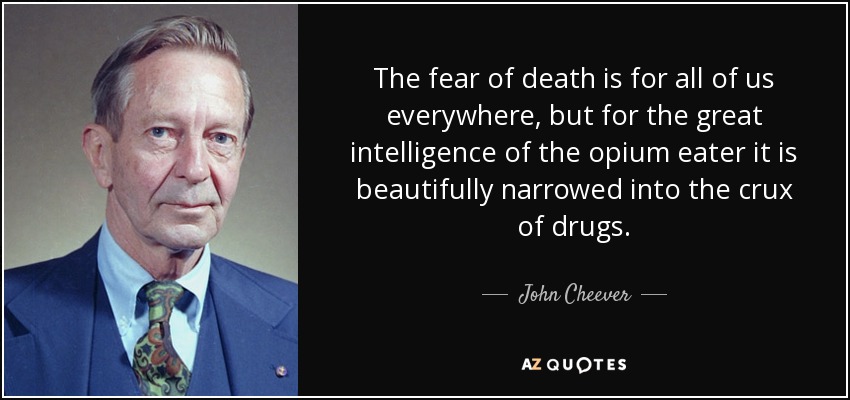The fear of death is for all of us everywhere, but for the great intelligence of the opium eater it is beautifully narrowed into the crux of drugs. - John Cheever