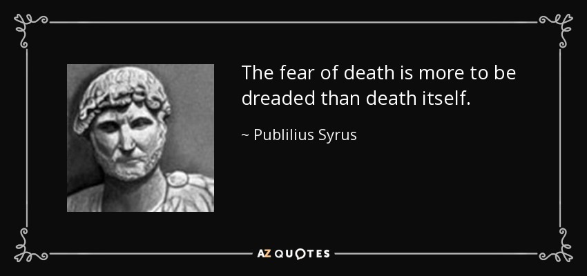 The fear of death is more to be dreaded than death itself. - Publilius Syrus