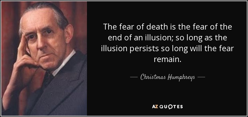 The fear of death is the fear of the end of an illusion; so long as the illusion persists so long will the fear remain. - Christmas Humphreys