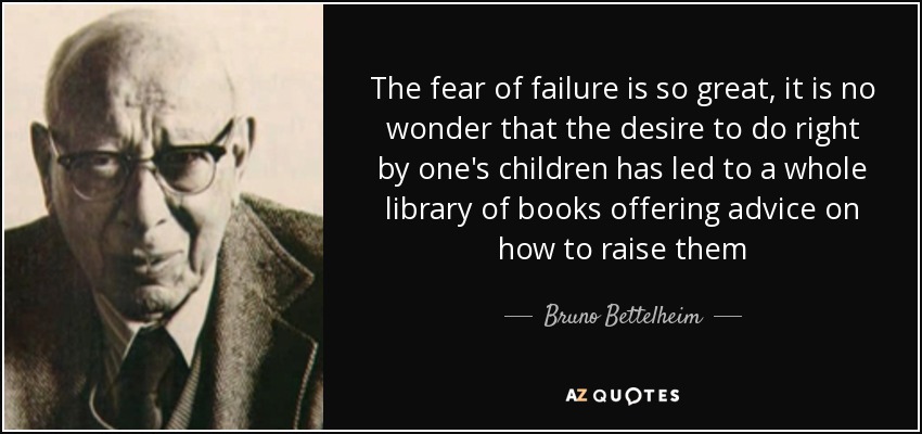 The fear of failure is so great, it is no wonder that the desire to do right by one's children has led to a whole library of books offering advice on how to raise them - Bruno Bettelheim