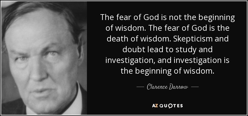 The fear of God is not the beginning of wisdom. The fear of God is the death of wisdom. Skepticism and doubt lead to study and investigation, and investigation is the beginning of wisdom. - Clarence Darrow