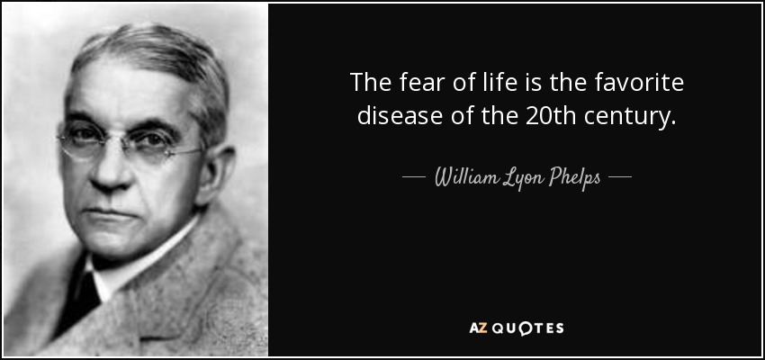 The fear of life is the favorite disease of the 20th century. - William Lyon Phelps