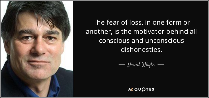 The fear of loss, in one form or another, is the motivator behind all conscious and unconscious dishonesties. - David Whyte
