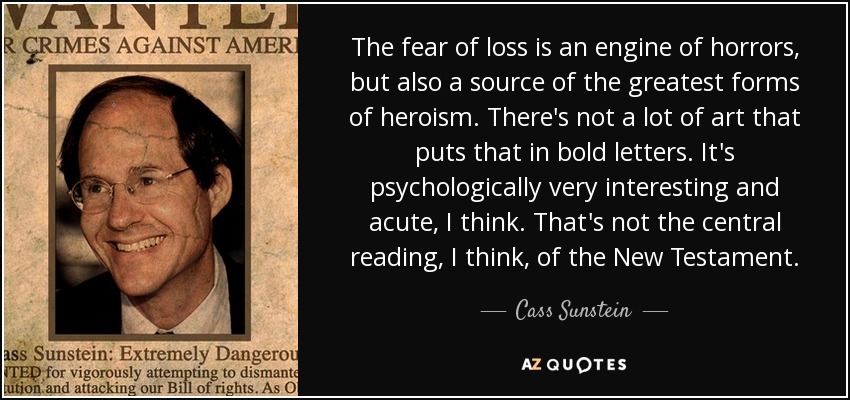 The fear of loss is an engine of horrors, but also a source of the greatest forms of heroism. There's not a lot of art that puts that in bold letters. It's psychologically very interesting and acute, I think. That's not the central reading, I think, of the New Testament. - Cass Sunstein