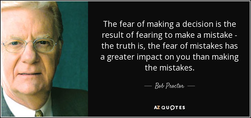 The fear of making a decision is the result of fearing to make a mistake - the truth is, the fear of mistakes has a greater impact on you than making the mistakes. - Bob Proctor