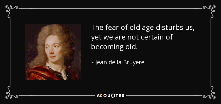 The fear of old age disturbs us, yet we are not certain of becoming old. - Jean de la Bruyere