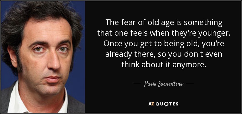 The fear of old age is something that one feels when they're younger. Once you get to being old, you're already there, so you don't even think about it anymore. - Paolo Sorrentino