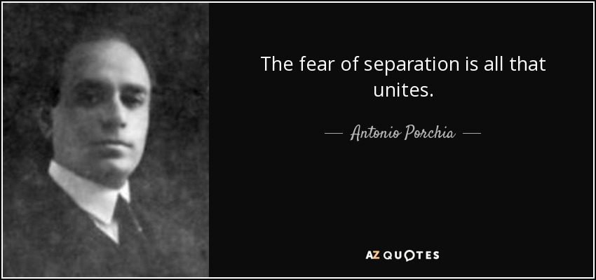 The fear of separation is all that unites. - Antonio Porchia