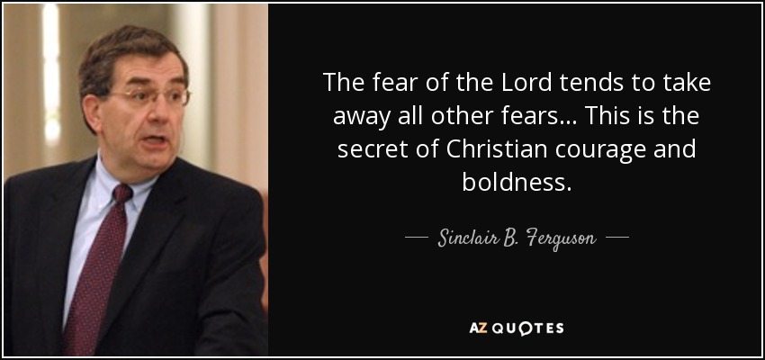 The fear of the Lord tends to take away all other fears... This is the secret of Christian courage and boldness. - Sinclair B. Ferguson