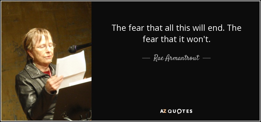 The fear that all this will end. The fear that it won't. - Rae Armantrout