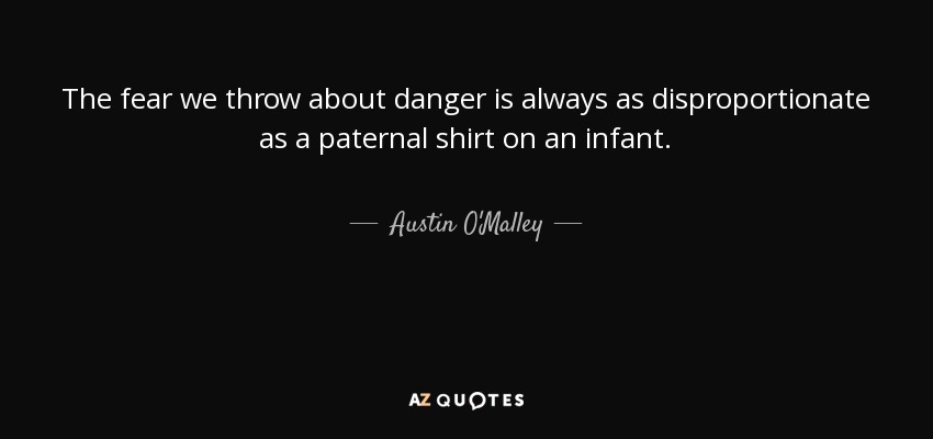 The fear we throw about danger is always as disproportionate as a paternal shirt on an infant. - Austin O'Malley