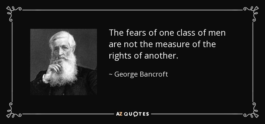 The fears of one class of men are not the measure of the rights of another. - George Bancroft