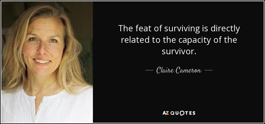 The feat of surviving is directly related to the capacity of the survivor. - Claire Cameron