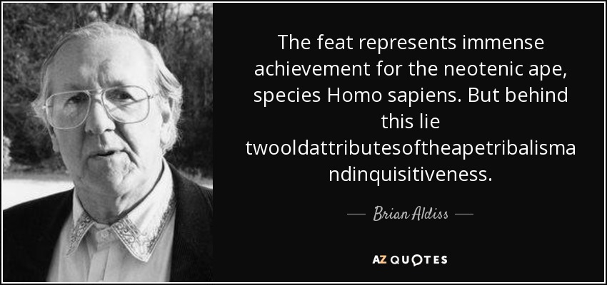 The feat represents immense achievement for the neotenic ape, species Homo sapiens. But behind this lie twooldattributesoftheapetribalismandinquisitiveness. - Brian Aldiss