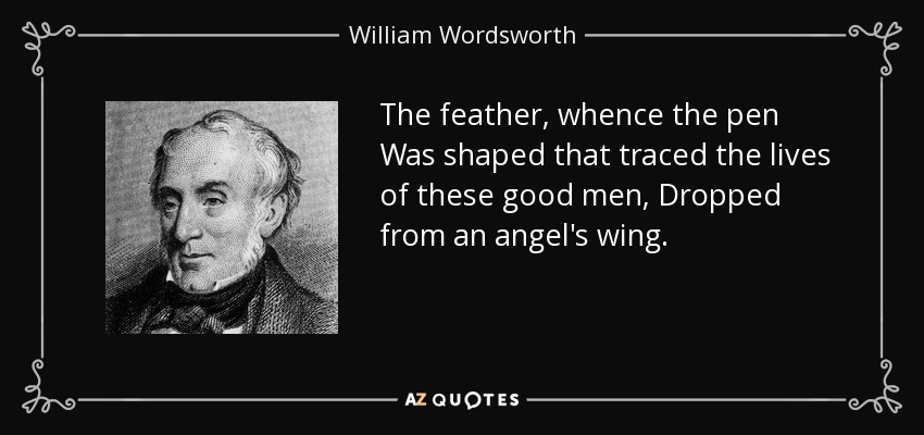 The feather, whence the pen Was shaped that traced the lives of these good men, Dropped from an angel's wing. - William Wordsworth