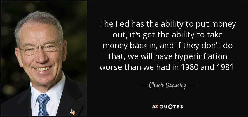 The Fed has the ability to put money out, it's got the ability to take money back in, and if they don't do that, we will have hyperinflation worse than we had in 1980 and 1981. - Chuck Grassley