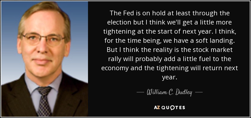 The Fed is on hold at least through the election but I think we'll get a little more tightening at the start of next year. I think, for the time being, we have a soft landing. But I think the reality is the stock market rally will probably add a little fuel to the economy and the tightening will return next year. - William C. Dudley