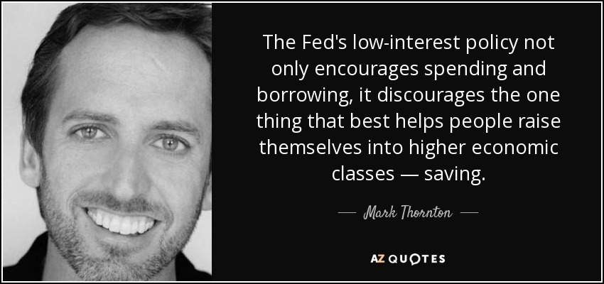 The Fed's low-interest policy not only encourages spending and borrowing, it discourages the one thing that best helps people raise themselves into higher economic classes — saving. - Mark Thornton