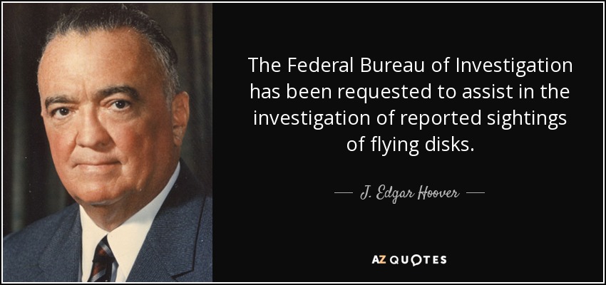 The Federal Bureau of Investigation has been requested to assist in the investigation of reported sightings of flying disks. - J. Edgar Hoover
