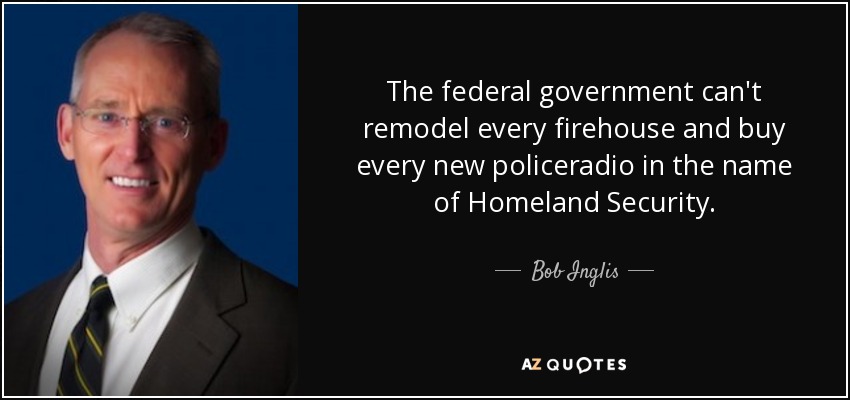 The federal government can't remodel every firehouse and buy every new policeradio in the name of Homeland Security. - Bob Inglis