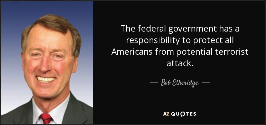 The federal government has a responsibility to protect all Americans from potential terrorist attack. - Bob Etheridge
