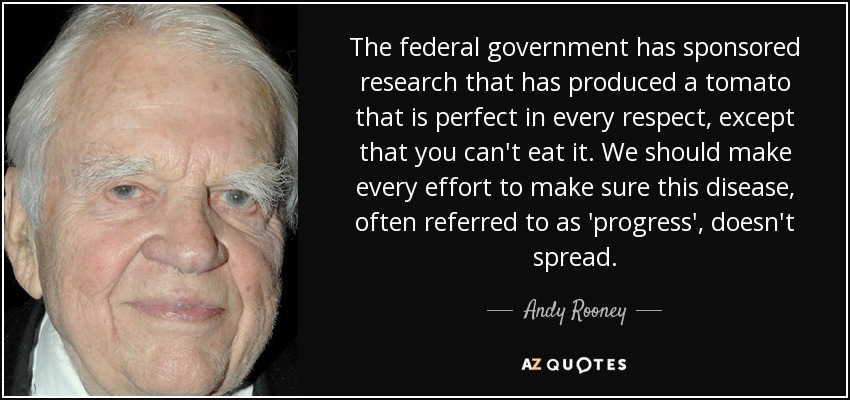 The federal government has sponsored research that has produced a tomato that is perfect in every respect, except that you can't eat it. We should make every effort to make sure this disease, often referred to as 'progress', doesn't spread. - Andy Rooney