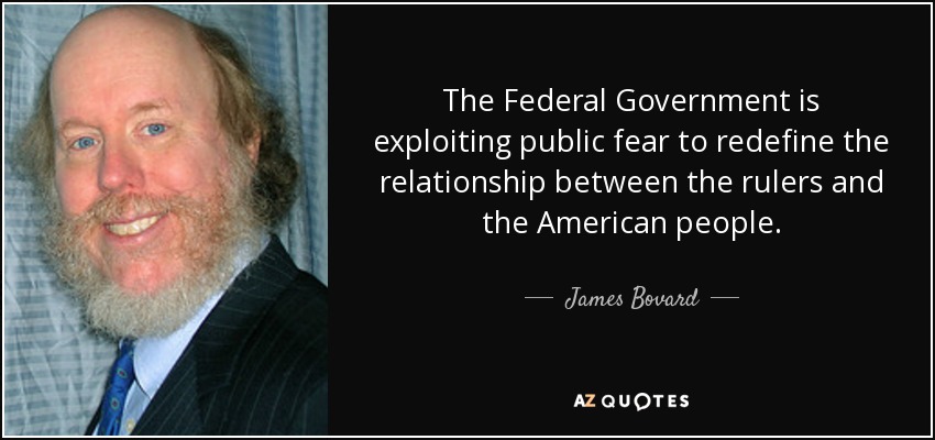 The Federal Government is exploiting public fear to redefine the relationship between the rulers and the American people. - James Bovard