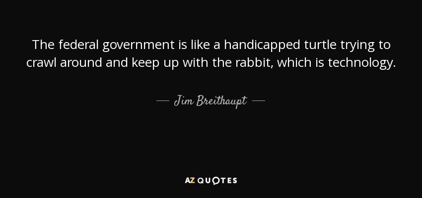 The federal government is like a handicapped turtle trying to crawl around and keep up with the rabbit, which is technology. - Jim Breithaupt