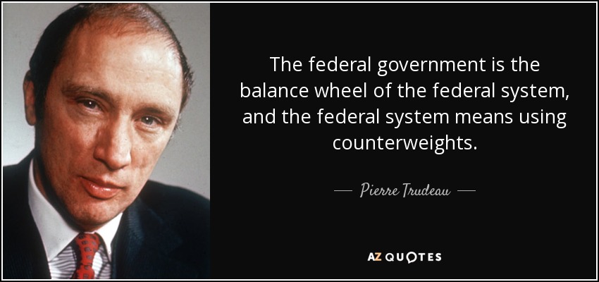 The federal government is the balance wheel of the federal system, and the federal system means using counterweights. - Pierre Trudeau