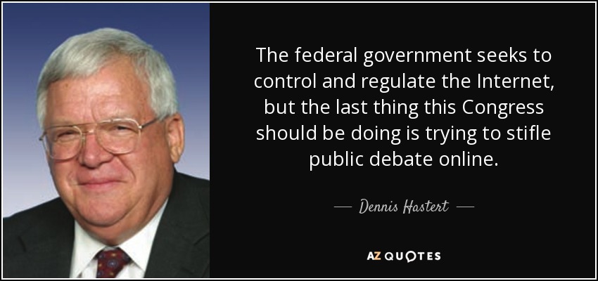 The federal government seeks to control and regulate the Internet, but the last thing this Congress should be doing is trying to stifle public debate online. - Dennis Hastert