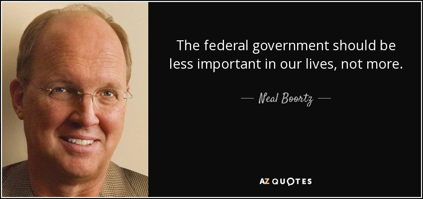 The federal government should be less important in our lives, not more. - Neal Boortz