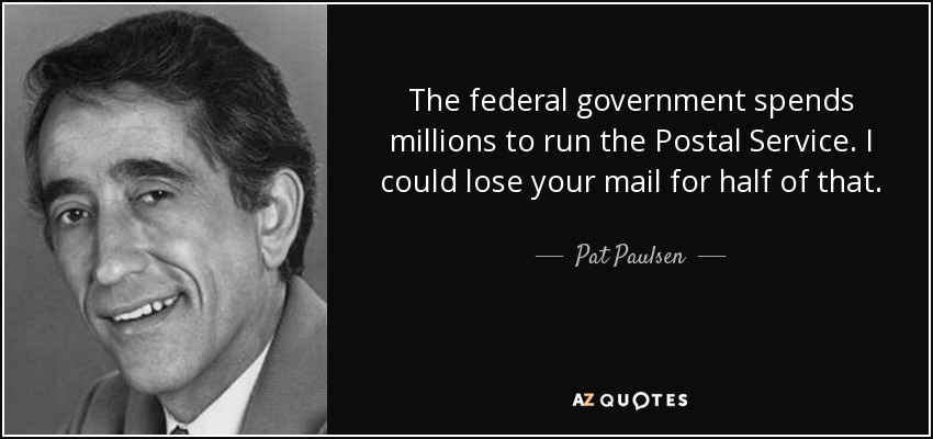 The federal government spends millions to run the Postal Service. I could lose your mail for half of that. - Pat Paulsen