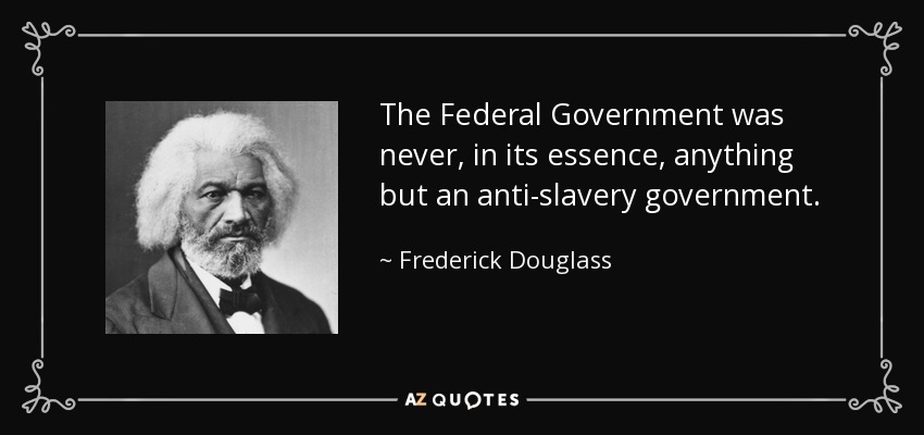 The Federal Government was never, in its essence, anything but an anti-slavery government. - Frederick Douglass