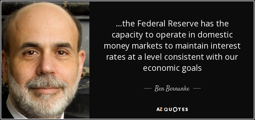 ...the Federal Reserve has the capacity to operate in domestic money markets to maintain interest rates at a level consistent with our economic goals - Ben Bernanke