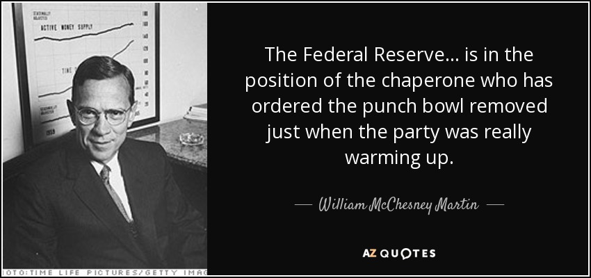 The Federal Reserve... is in the position of the chaperone who has ordered the punch bowl removed just when the party was really warming up. - William McChesney Martin