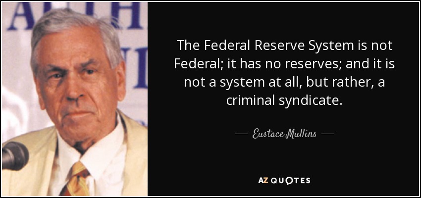 The Federal Reserve System is not Federal; it has no reserves; and it is not a system at all, but rather, a criminal syndicate. - Eustace Mullins
