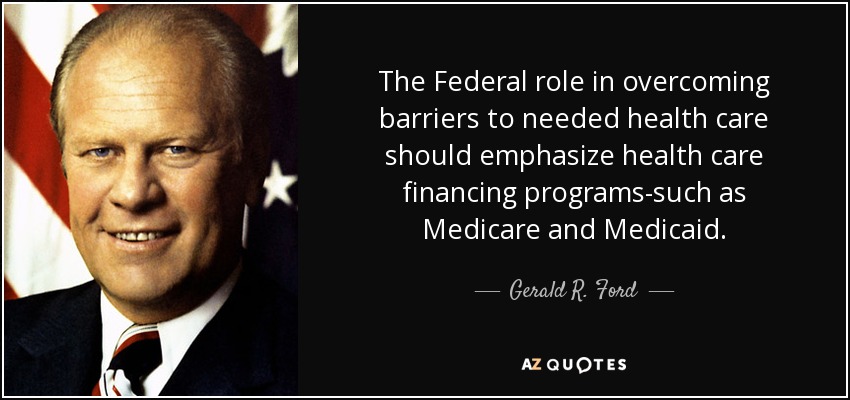 The Federal role in overcoming barriers to needed health care should emphasize health care financing programs-such as Medicare and Medicaid. - Gerald R. Ford